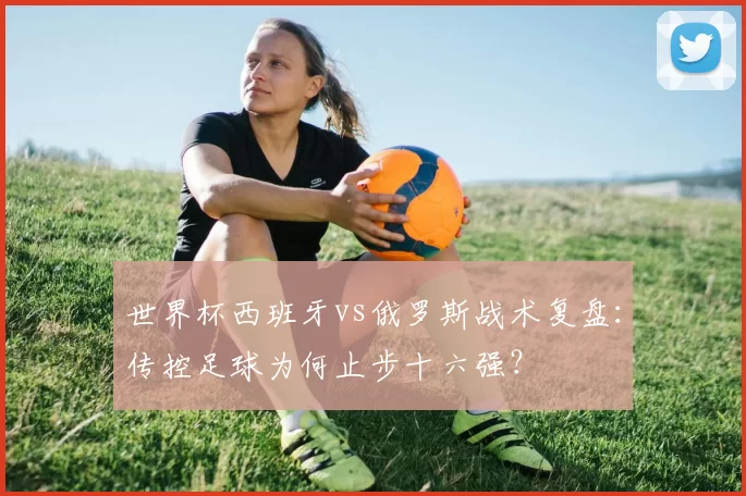 世界杯西班牙vs俄罗斯战术复盘:传控足球为何止步十六强?