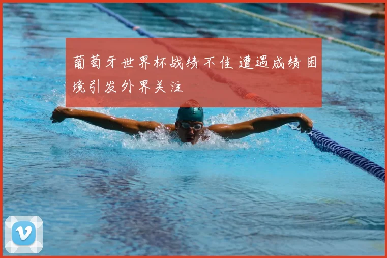 葡萄牙世界杯战绩不佳 遭遇成绩困境引发外界关注