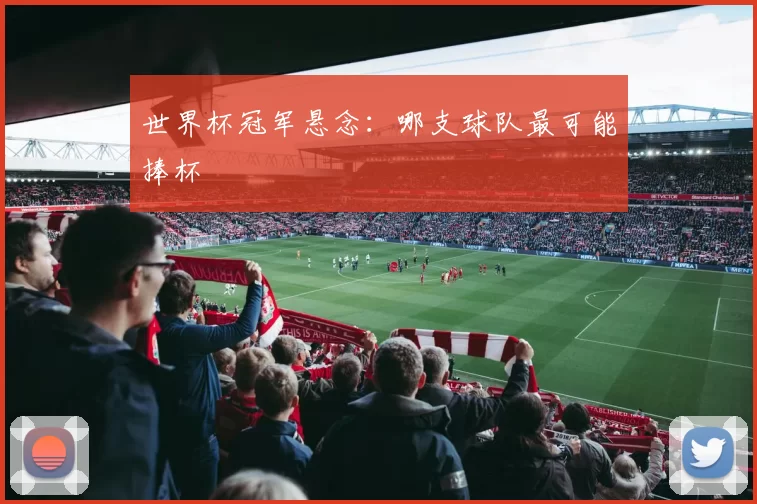 世界杯冠军悬念:哪支球队最可能捧杯