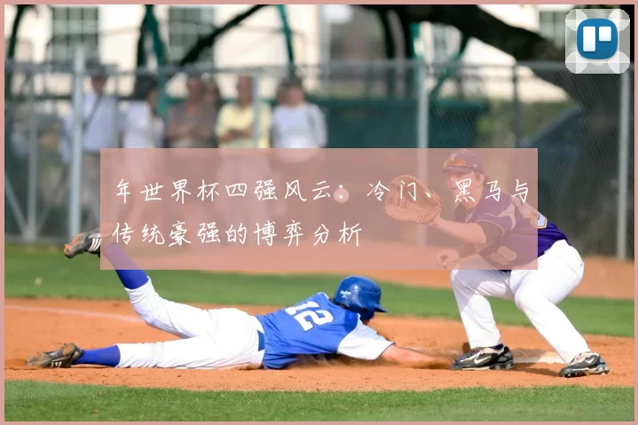 年世界杯四强风云:冷门、黑马与传统豪强的博弈分析