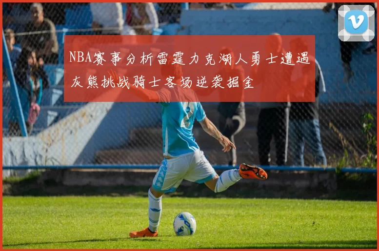 NBA赛事分析雷霆力克湖人勇士遭遇灰熊挑战骑士客场逆袭掘金