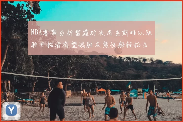 NBA赛事分析雷霆对决尼克斯难以取胜开拓者有望战胜灰熊快船轻松击败步行者
