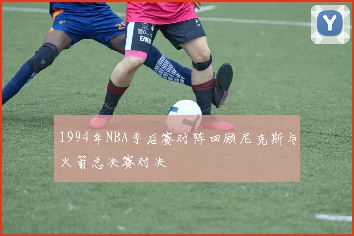 1994年NBA季后赛对阵回顾尼克斯与火箭总决赛对决