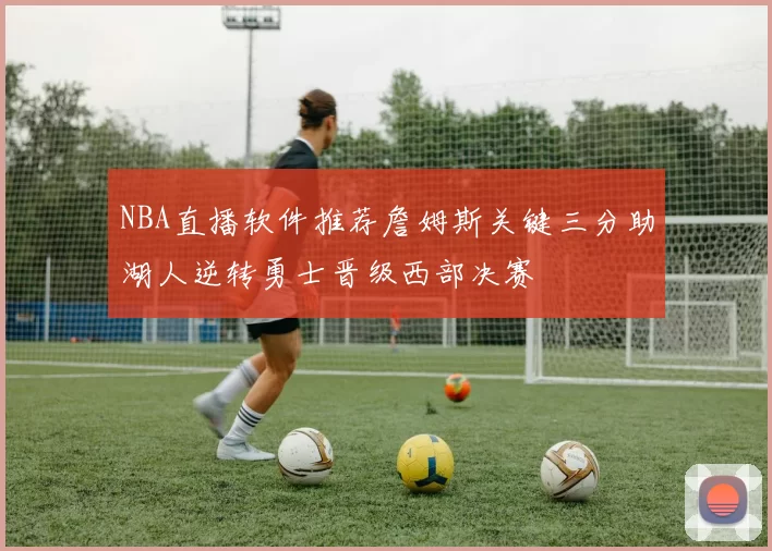 NBA直播软件推荐詹姆斯关键三分助湖人逆转勇士晋级西部决赛