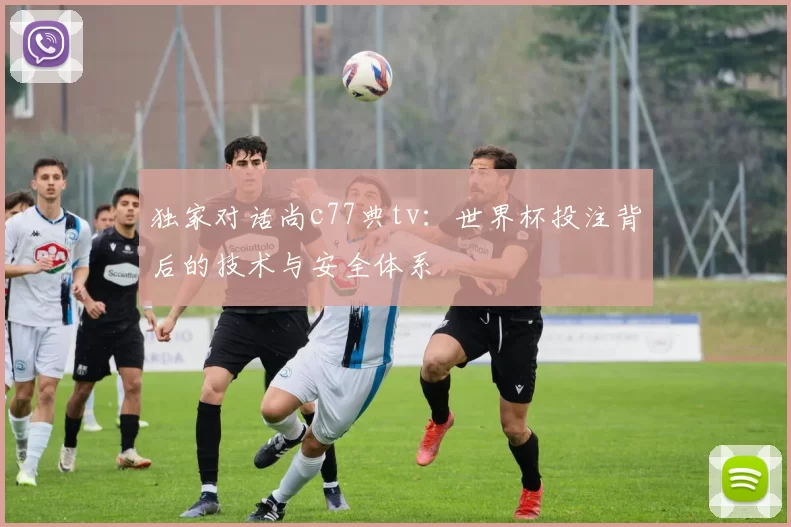 独家对话尚c77典tv:世界杯投注背后的技术与安全体系