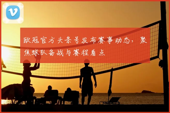 欧冠官方头条号发布赛事动态,聚焦球队备战与赛程看点