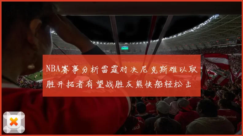 NBA赛事分析雷霆对决尼克斯难以取胜开拓者有望战胜灰熊快船轻松击败步行者
