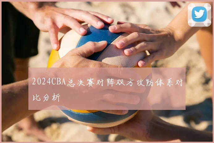 2024CBA总决赛对阵双方攻防体系对比分析
