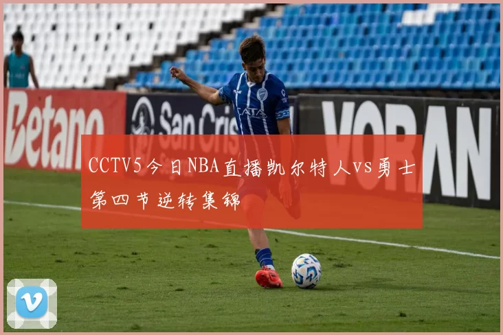 CCTV5今日NBA直播凯尔特人vs勇士第四节逆转集锦