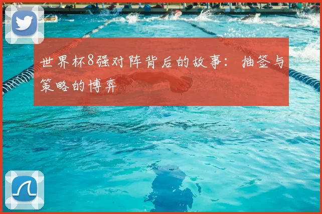 世界杯8强对阵背后的故事:抽签与策略的博弈