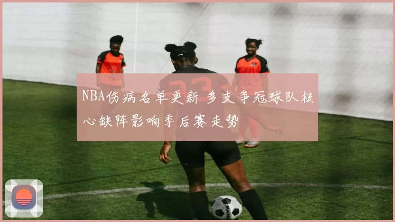 NBA伤病名单更新 多支争冠球队核心缺阵影响季后赛走势
