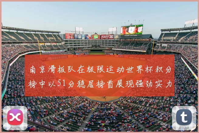 南京滑板队在极限运动世界杯积分榜中以51分稳居榜首展现强劲实力