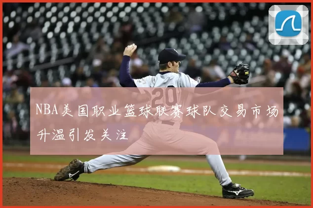 NBA美国职业篮球联赛球队交易市场升温引发关注