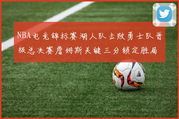 NBA电竞锦标赛湖人队击败勇士队晋级总决赛詹姆斯关键三分锁定胜局