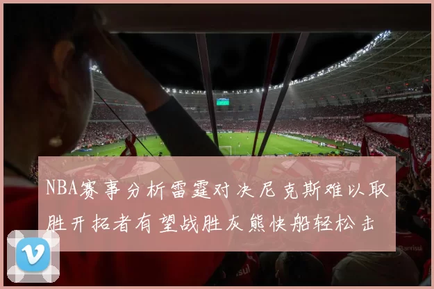 NBA赛事分析雷霆对决尼克斯难以取胜开拓者有望战胜灰熊快船轻松击败步行者