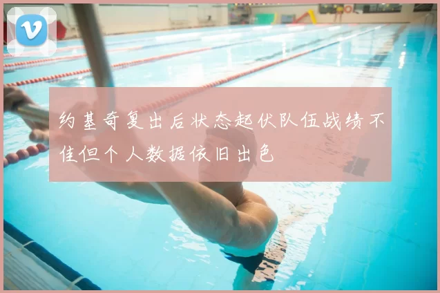 约基奇复出后状态起伏队伍战绩不佳但个人数据依旧出色