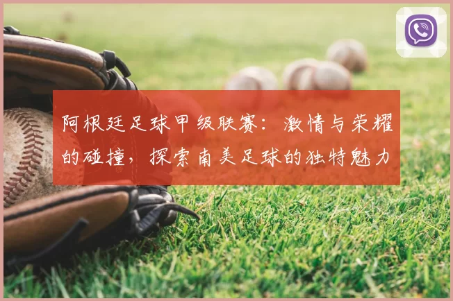 阿根廷足球甲级联赛:激情与荣耀的碰撞,探索南美足球的独特魅力