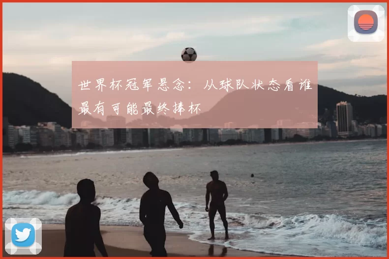 世界杯冠军悬念:从球队状态看谁最有可能最终捧杯