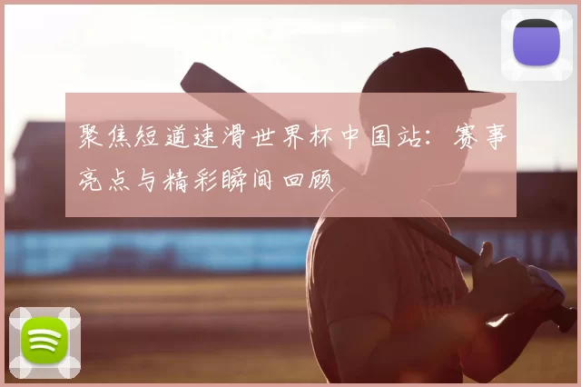 聚焦短道速滑世界杯中国站：赛事亮点与精彩瞬间回顾