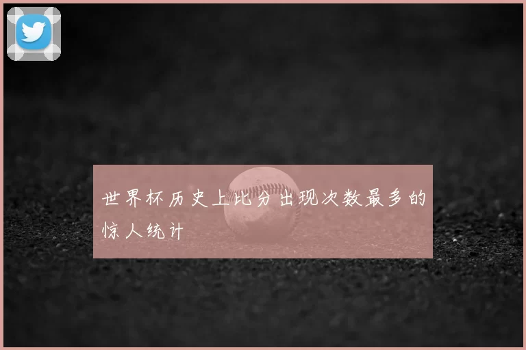 世界杯历史上比分出现次数最多的惊人统计