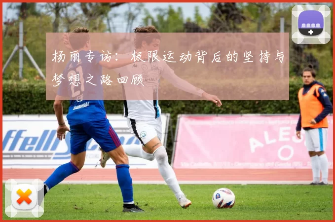 杨丽专访:极限运动背后的坚持与梦想之路回顾