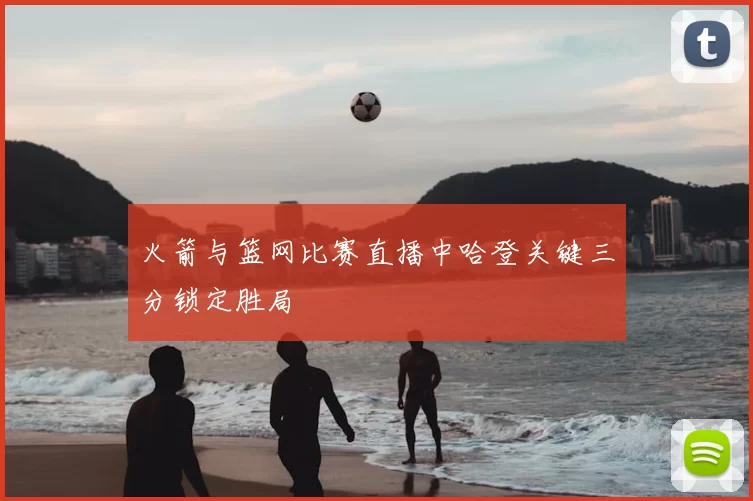 火箭与篮网比赛直播中哈登关键三分锁定胜局