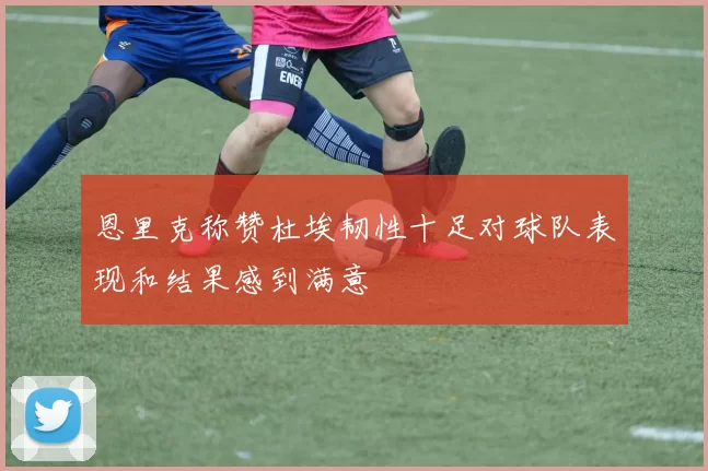 恩里克称赞杜埃韧性十足对球队表现和结果感到满意