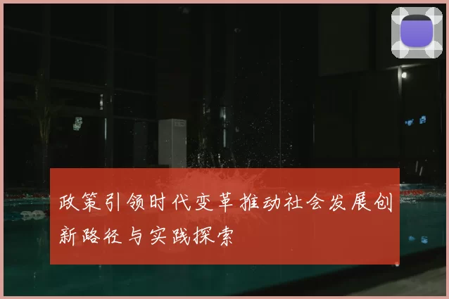 政策引领时代变革推动社会发展创新路径与实践探索
