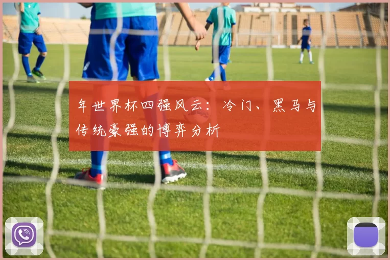 年世界杯四强风云:冷门、黑马与传统豪强的博弈分析
