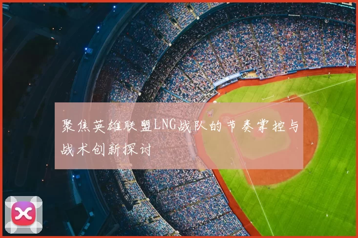 聚焦英雄联盟LNG战队的节奏掌控与战术创新探讨