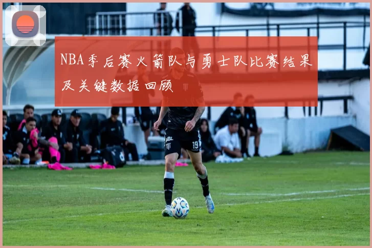 NBA季后赛火箭队与勇士队比赛结果及关键数据回顾