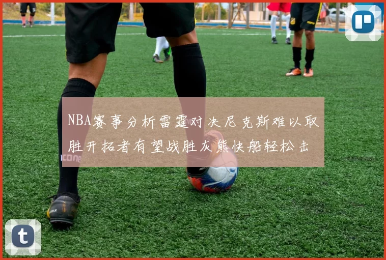 NBA赛事分析雷霆对决尼克斯难以取胜开拓者有望战胜灰熊快船轻松击败步行者