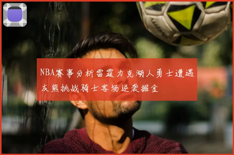 NBA赛事分析雷霆力克湖人勇士遭遇灰熊挑战骑士客场逆袭掘金