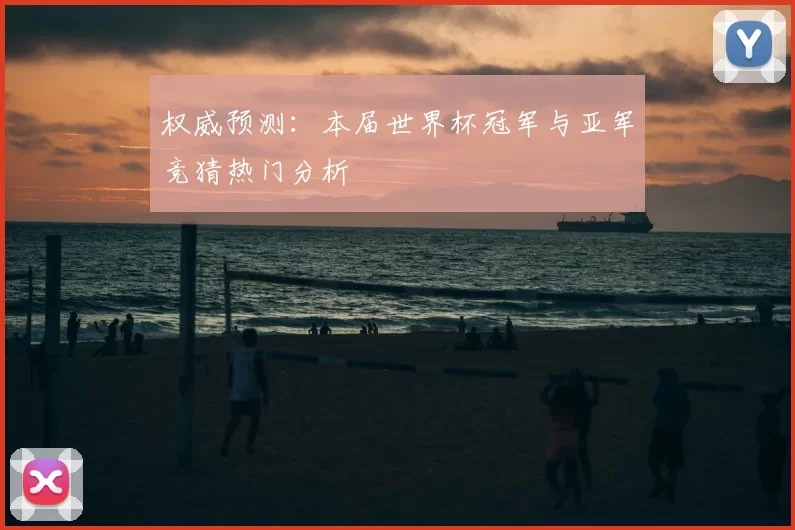权威预测:本届世界杯冠军与亚军竞猜热门分析