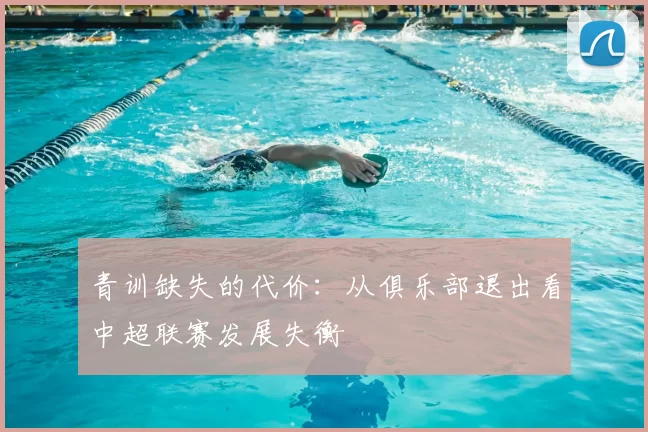 青训缺失的代价:从俱乐部退出看中超联赛发展失衡