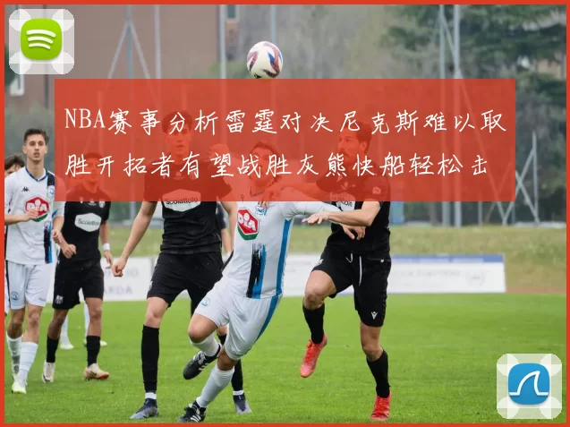 NBA赛事分析雷霆对决尼克斯难以取胜开拓者有望战胜灰熊快船轻松击败步行者