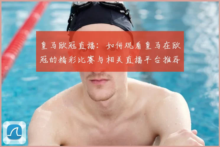 皇马欧冠直播：如何观看皇马在欧冠的精彩比赛与相关直播平台推荐