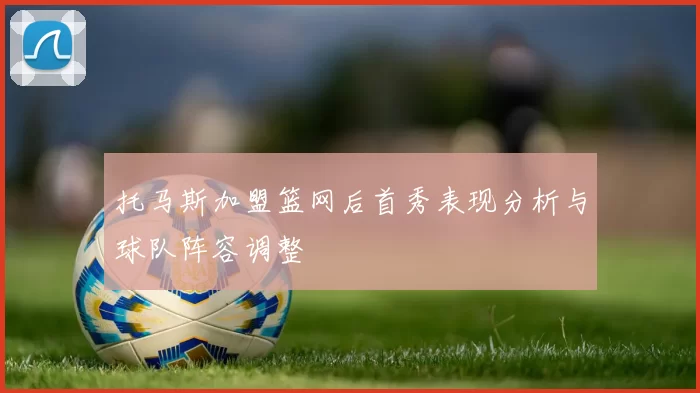 托马斯加盟篮网后首秀表现分析与球队阵容调整