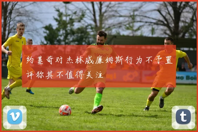 约基奇对杰林威廉姆斯行为不予置评称其不值得关注