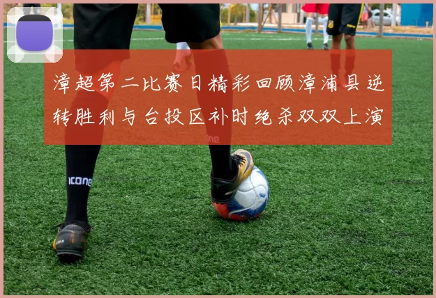 漳超第二比赛日精彩回顾漳浦县逆转胜利与台投区补时绝杀双双上演