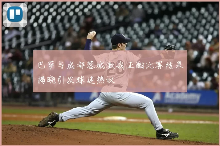 巴萨与成都蓉城激战正酣比赛结果揭晓引发球迷热议