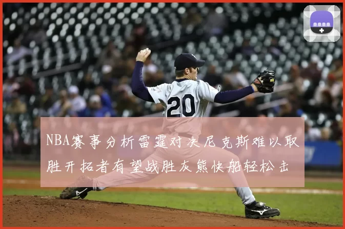 NBA赛事分析雷霆对决尼克斯难以取胜开拓者有望战胜灰熊快船轻松击败步行者