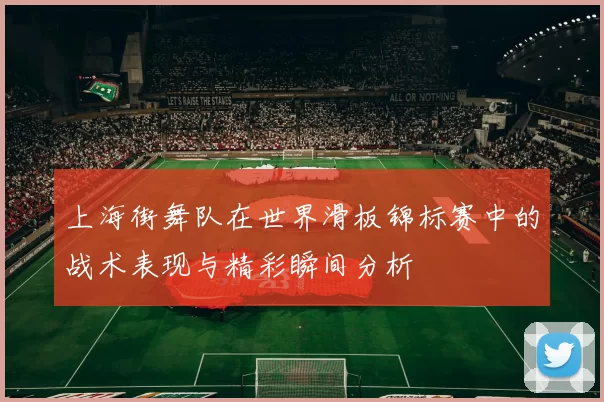 上海街舞队在世界滑板锦标赛中的战术表现与精彩瞬间分析