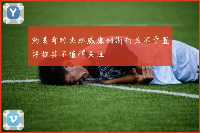 约基奇对杰林威廉姆斯行为不予置评称其不值得关注