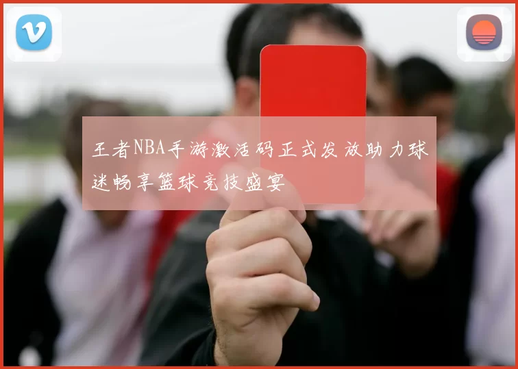 王者NBA手游激活码正式发放助力球迷畅享篮球竞技盛宴