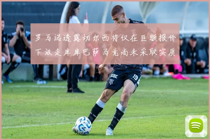 罗马诺透露切尔西将仅在巨额报价下放走库库巴萨马竞尚未采取实质行动
