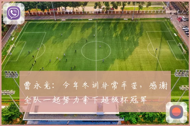 曹永竞：今年冬训非常辛苦，感谢全队一起努力拿下超级杯冠军
