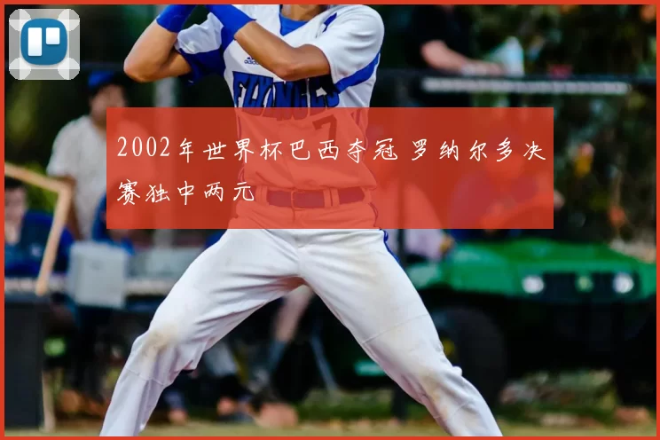 2002年世界杯巴西夺冠 罗纳尔多决赛独中两元