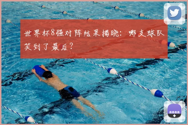 世界杯8强对阵结果揭晓：哪支球队笑到了最后？