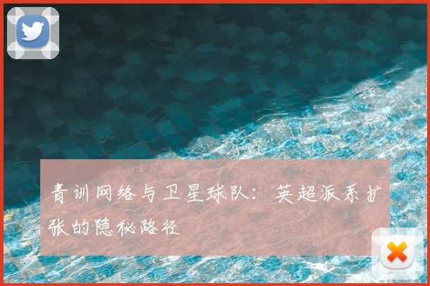 青训网络与卫星球队：英超派系扩张的隐秘路径